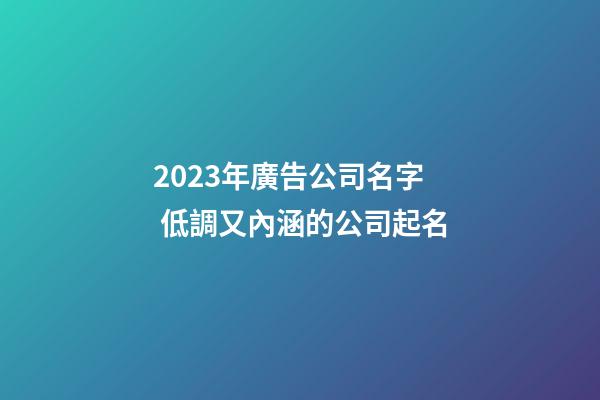 2023年廣告公司名字 低調又內涵的公司起名